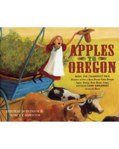 Apples to Oregon: Being the (Slightly) True Narrative of How a Brave Pioneer Father Brought Apples, Peaches, Pears, Plums, Grapes, and Cherries (and Children) Across the Plains