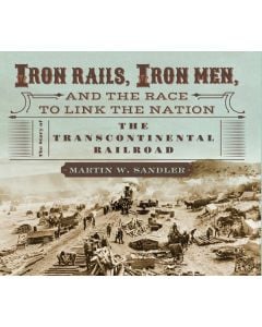 Iron Rails, Iron Men, and the Race to Link the Nation: The Story of the Transcontinental Railroad