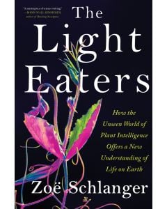 The Light Eaters: How the Unseen World of Plant Intelligence Offers a New Understanding of Life on Earth