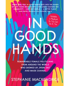 In Good Hands: Remarkable Female Politicians from Around the World Who Showed Up, Spoke Out and Made Change